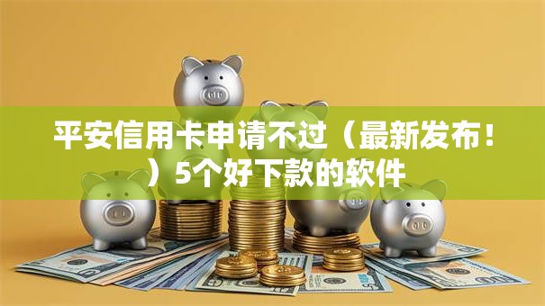 平安信用卡申请不过（最新发布！）5个好下款的软件