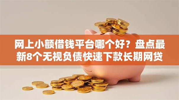网上小额借钱平台哪个好？盘点最新8个无视负债快速下款长期网贷的平台