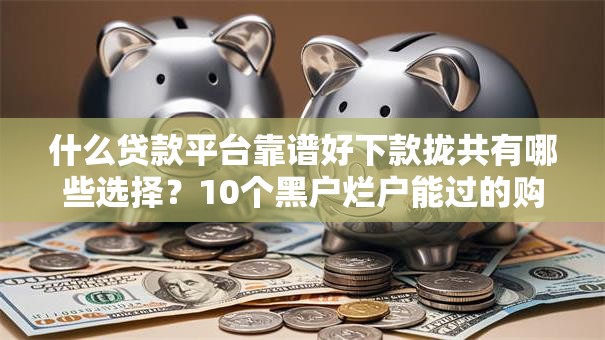 什么贷款平台靠谱好下款拢共有哪些选择？10个黑户烂户能过的购物平台详解