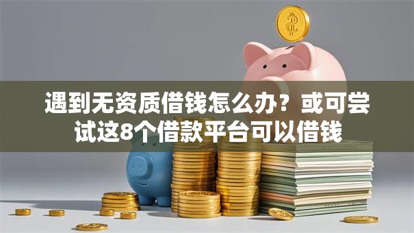 遇到无资质借钱怎么办？或可尝试这8个借款平台可以借钱