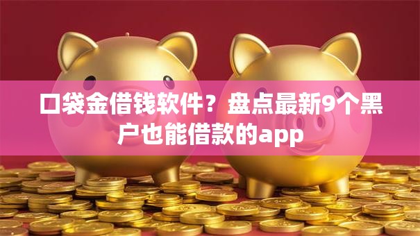 口袋金借钱软件？盘点最新9个黑户也能借款的app