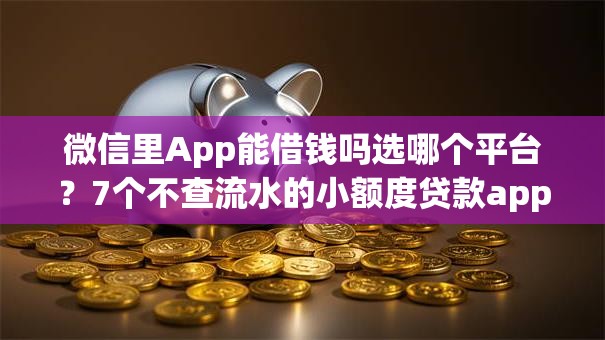 微信里App能借钱吗选哪个平台?7个不查流水的小额度贷款app推荐 微信里App能借钱吗选哪个平台?7个不查流水的小额度贷款app推荐