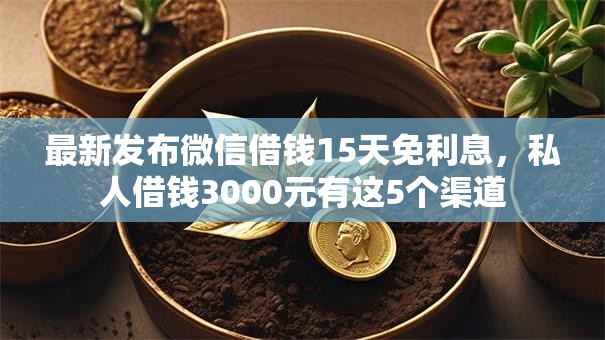 最新发布微信借钱15天免利息,私人借钱3000元有这5个渠道 最新发布微信借钱15天免利息,私人借钱3000元有这5个渠道