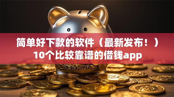简单好下款的软件（最新发布！）10个比较靠谱的借钱app