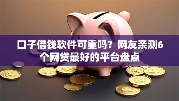 口子借钱软件可靠吗？网友亲测6个网贷最好的平台盘点