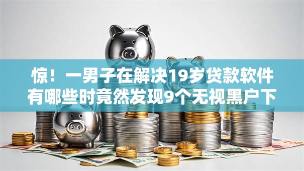 惊！一男子在解决19岁贷款软件有哪些时竟然发现9个无视黑户下款口子，事后分享了出来