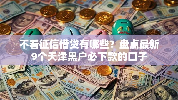 不看征信借贷有哪些？盘点最新9个天津黑户必下款的口子