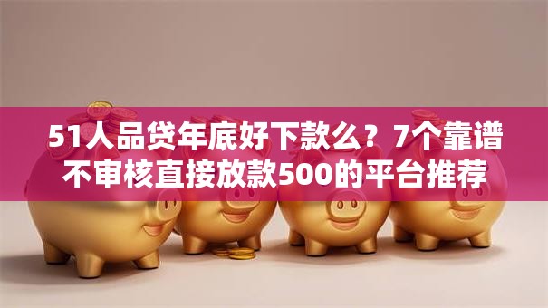 51人品贷年底好下款么？7个靠谱不审核直接放款500的平台推荐