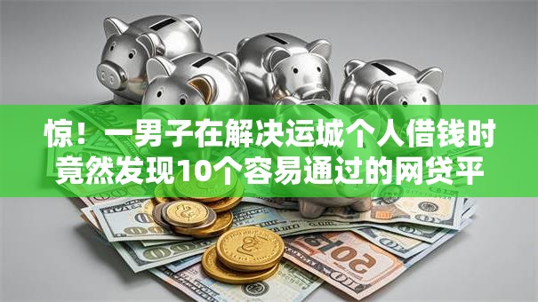 惊！一男子在解决运城个人借钱时竟然发现10个容易通过的网贷平台，事后分享了出来