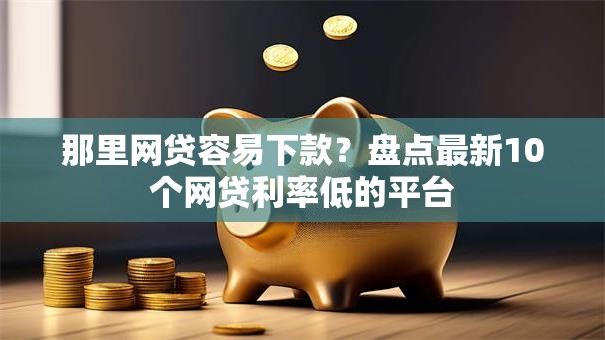那里网贷容易下款？盘点最新10个网贷利率低的平台