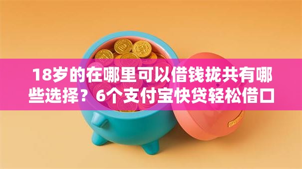 18岁的在哪里可以借钱拢共有哪些选择？6个支付宝快贷轻松借口子详解