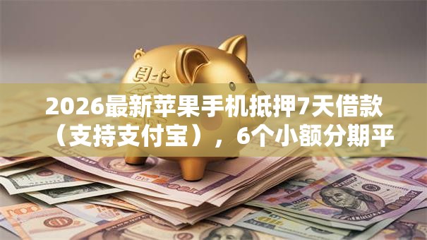 2026最新苹果手机抵押7天借款（支持支付宝），6个小额分期平台无私分享