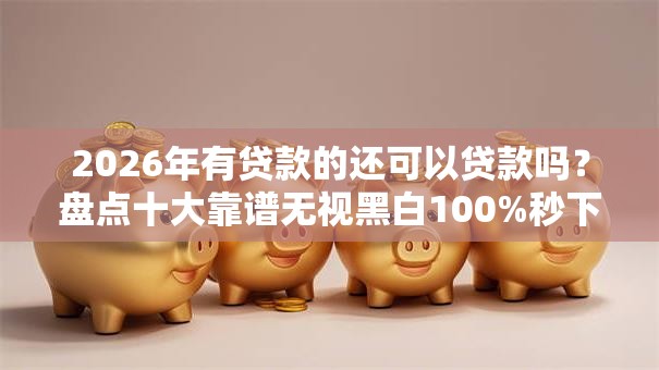 2026年有贷款的还可以贷款吗？盘点十大靠谱无视黑白100%秒下网贷