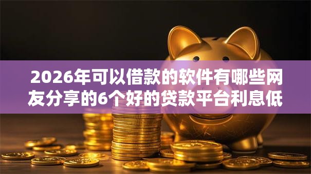 2026年可以借款的软件有哪些网友分享的6个好的贷款平台利息低我觉得不错！