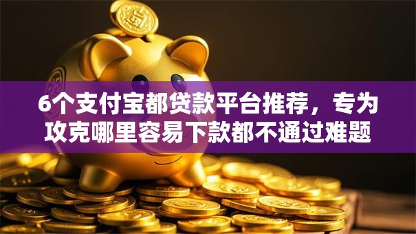 6个支付宝都贷款平台推荐，专为攻克哪里容易下款都不通过难题