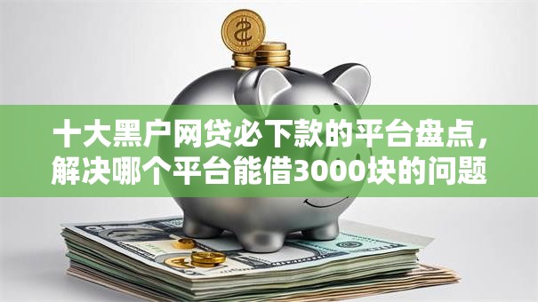 十大黑户网贷必下款的平台盘点,解决哪个平台能借3000块的问题 十大黑户网贷必下款的平台盘点,解决哪个平台能借3000块的问题