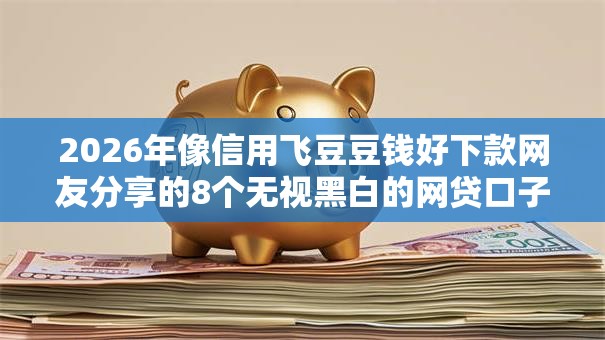 2026年像信用飞豆豆钱好下款网友分享的8个无视黑白的网贷口子我觉得不错！