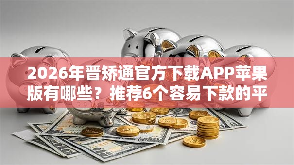 2026年晋矫通官方下载APP苹果版有哪些？推荐6个容易下款的平台