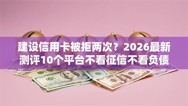 建设信用卡被拒两次?2026最新测评10个平台不看征信不看负债可以贷到钱 建设信用卡被拒两次?2026最新测评10个平台不看征信不看负债可以贷到钱