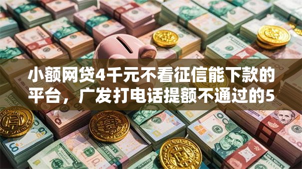 小额网贷4千元不看征信能下款的平台，广发打电话提额不通过的5个平台介绍
