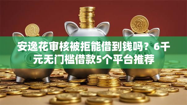 安逸花审核被拒能借到钱吗？6千元无门槛借款5个平台推荐