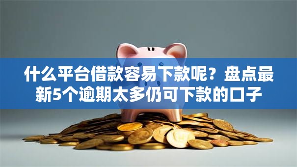 什么平台借款容易下款呢？盘点最新5个逾期太多仍可下款的口子