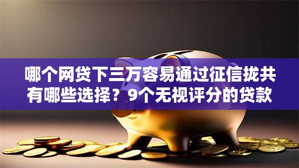 哪个网贷下三万容易通过征信拢共有哪些选择？9个无视评分的贷款平台详解