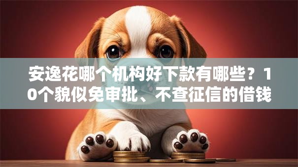 安逸花哪个机构好下款有哪些？10个貌似免审批、不查征信的借钱平台合集