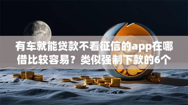 有车就能贷款不看征信的app在哪借比较容易？类似强制下款的6个口子参考