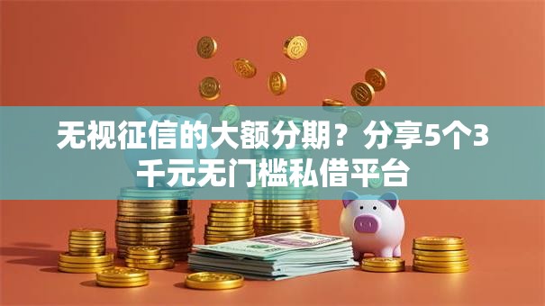 无视征信的大额分期？分享5个3千元无门槛私借平台