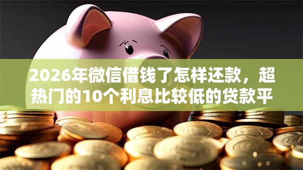 2026年微信借钱了怎样还款，超热门的10个利息比较低的贷款平台推荐