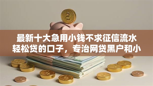 最新十大急用小钱不求征信流水轻松贷的口子，专治网贷黑户和小贷黑户
