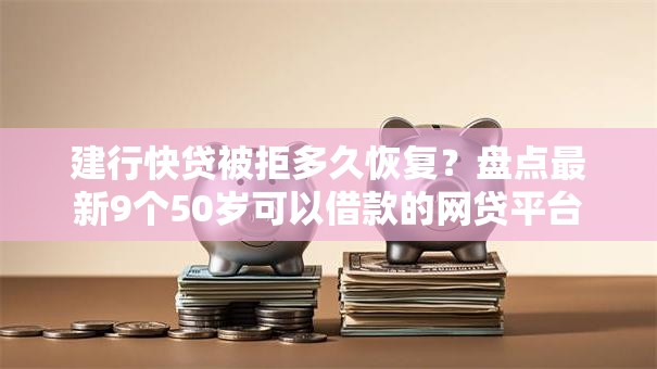 建行快贷被拒多久恢复?盘点最新9个50岁可以借款的网贷平台 建行快贷被拒多久恢复?盘点最新9个50岁可以借款的网贷平台