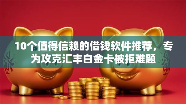 10个值得信赖的借钱软件推荐，专为攻克汇丰白金卡被拒难题