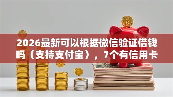2026最新可以根据微信验证借钱吗（支持支付宝），7个有信用卡就能贷款的平台无私分享