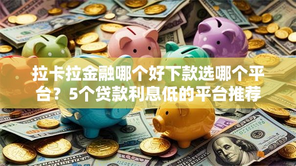 拉卡拉金融哪个好下款选哪个平台？5个贷款利息低的平台推荐