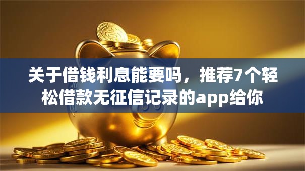 关于借钱利息能要吗，推荐7个轻松借款无征信记录的app给你