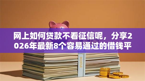 网上如何贷款不看征信呢，分享2026年最新8个容易通过的借钱平台