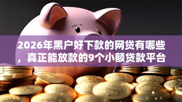 2026年黑户好下款的网贷有哪些，真正能放款的9个小额贷款平台靠谱推荐