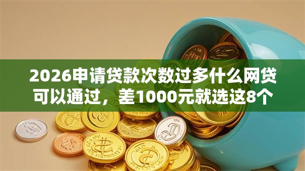 2026申请贷款次数过多什么网贷可以通过，差1000元就选这8个平台