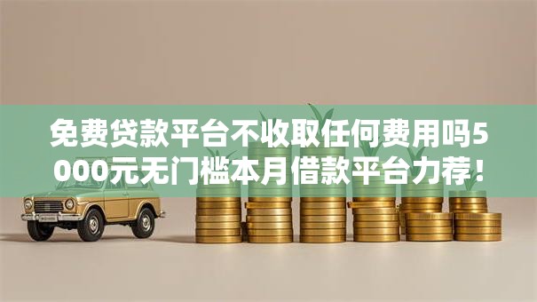 免费贷款平台不收取任何费用吗5000元无门槛本月借款平台力荐！分享小额网贷口子5000元无门槛借款