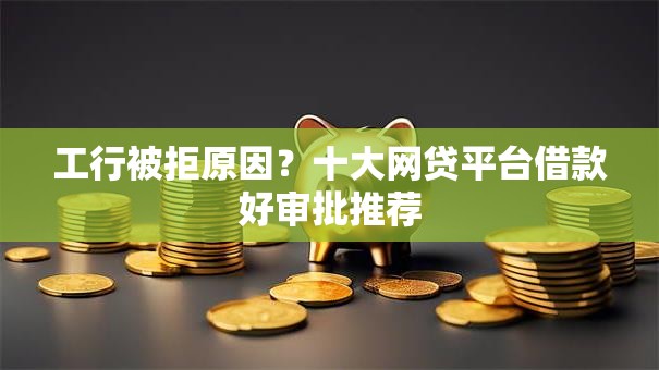工行被拒原因?十大网贷平台借款好审批推荐 工行被拒原因?十大网贷平台借款好审批推荐