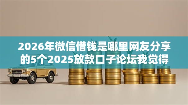 2026年微信借钱是哪里网友分享的5个2025放款口子论坛我觉得不错! 2026年微信借钱是哪里网友分享的5个2025放款口子论坛我觉得不错!