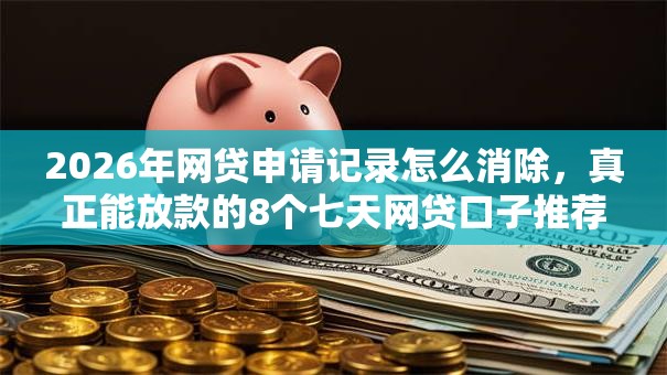2026年网贷申请记录怎么消除，真正能放款的8个七天网贷口子推荐