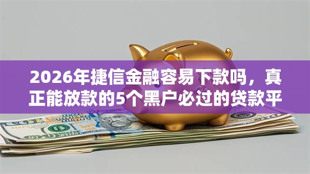 2026年捷信金融容易下款吗，真正能放款的5个黑户必过的贷款平台推荐