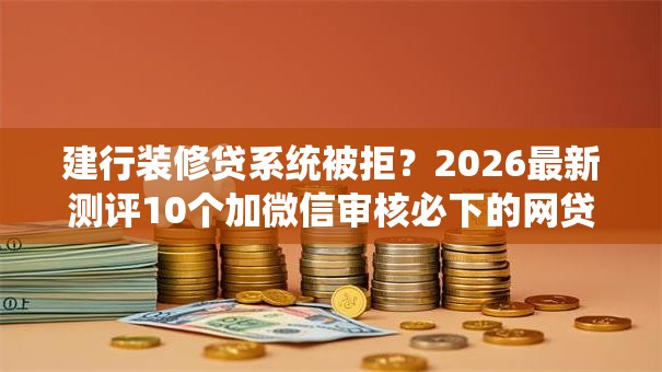 建行装修贷系统被拒?2026最新测评10个加微信审核必下的网贷平台 建行装修贷系统被拒?2026最新测评10个加微信审核必下的网贷平台