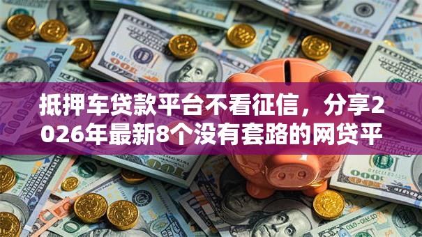 抵押车贷款平台不看征信,分享2026年最新8个没有套路的网贷平台 抵押车贷款平台不看征信,分享2026年最新8个没有套路的网贷平台