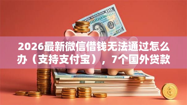 2026最新微信借钱无法通过怎么办（支持支付宝），7个国外贷款平台无私分享