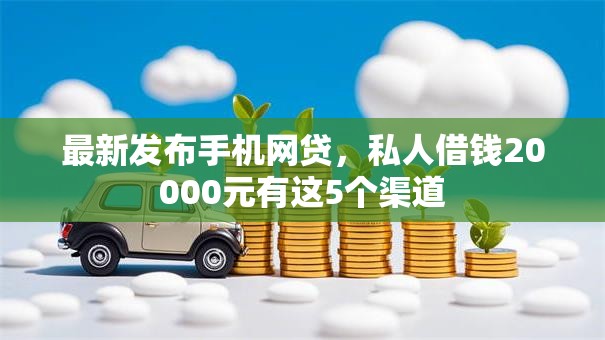 最新发布手机网贷，私人借钱20000元有这5个渠道