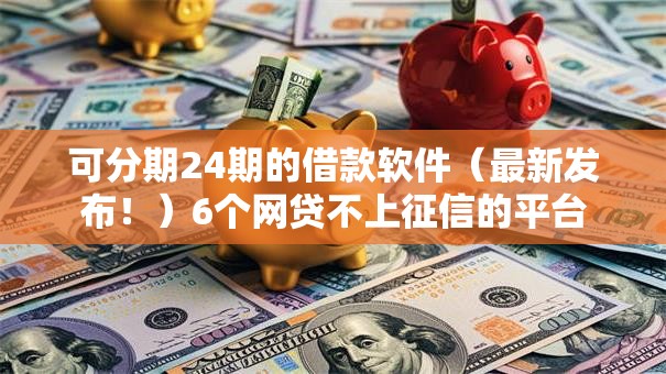 可分期24期的借款软件（最新发布！）6个网贷不上征信的平台